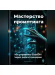Артем Демиденко - Мастерство промптинга: Как управлять ChatGPT через роли и сценарии
