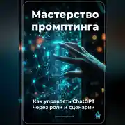 Постер книги Мастерство промптинга: Как управлять ChatGPT через роли и сценарии