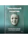 Артем Демиденко - Токсичный позитив: Почему быть всегда счастливым вредно