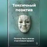 Постер книги Токсичный позитив: Почему быть всегда счастливым вредно