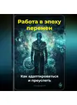 Артем Демиденко - Работа в эпоху перемен: Как адаптироваться и преуспеть