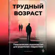 Постер книги Трудный возраст: Практическое руководство для родителей подростков