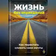 Постер книги Жизнь без оправданий: Как перестать сливать свои мечты