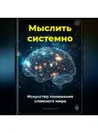 Артем Демиденко - Мыслить системно: Искусство понимания сложного мира