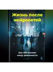 Артем Демиденко - Жизнь после нейросетей: Как ИИ меняет нашу реальность