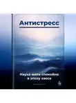 Артем Демиденко - Антистресс: Наука жить спокойно в эпоху хаоса