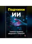 Артем Демиденко - Подчини ИИ: Тайные приёмы общения с ChatGPT