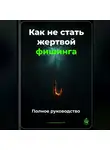 Артем Демиденко - Как не стать жертвой фишинга: Полное руководство