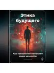 Артем Демиденко - Этика будущего: Как технологии изменяют наши ценности