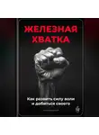 Артем Демиденко - Железная хватка: Как развить силу воли и добиться своего
