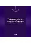 Андрей Миллиардов - Трансформация через прощение. Как освободиться от боли прошлого