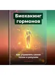 Артем Демиденко - Биохакинг гормонов: Как управлять своим телом и разумом