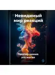 Артем Демиденко - Невидимый мир реакций: Почему химия – это магия