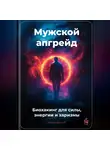 Артем Демиденко - Мужской апгрейд: Биохакинг для силы, энергии и харизмы