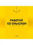 Андрей Миллиардов - Работай со смыслом. Как найти своё дело жизни