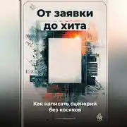 Постер книги От заявки до хита: Как написать сценарий без косяков