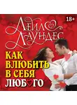 Лейл Лаундес - Как влюбить в себя любого. Краткий теоретический курс и самое полное практическое руководство по психологии романтической любви