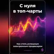Постер книги С нуля в топ-чарты: Как стать успешным электронным продюсером