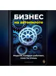 Артем Демиденко - Бизнес на автопилоте: Модели, которые работают, пока ты спишь