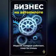 Постер книги Бизнес на автопилоте: Модели, которые работают, пока ты спишь