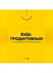 Андрей Миллиардов - Будь продуктивным. Как побеждать прокрастинацию