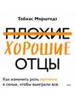 Тобиас Морштедт - Плохие хорошие отцы. Как изменить роль мужчины в семье, чтобы выиграли все