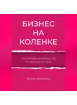 Елена Селезнева - Бизнес на коленке. Пошаговое руководство от идеи до успеха