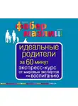 Фабер Адель - Идеальные родители за 60 минут. Экспресс-курс от мировых экспертов по воспитанию