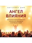 Шам Ангелина - Ангел влияния. Технологии коммуникативного гипноза для убеждения и мотивации людей