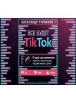 Турлаков Александр - Все будет ТikТоk. С нуля до миллиона: лайков, просмотров, подписчиков, денег