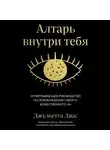 Джульетта Диас - Алтарь внутри тебя. Исчерпывающее руководство по освобождению своего божественного &quot;я&quot;