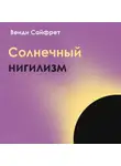 Венди Сайфрет - Солнечный нигилизм. Как отказ от поиска смысла может сделать нас по-настоящему счастливыми