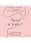 Кори Игер - Чего я хочу? 40 вопросов, чтобы обрести в жизни смысл, опору и свой путь