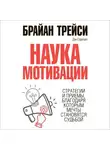 Брайан Трейси - Наука мотивации. Стратегии и приемы, благодаря которым мечты становятся судьбой