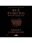 Роберт Сапольски - Всё решено: Жизнь без свободы воли