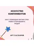 Арт Гаспаров - Искусство комплиментов: как с помощью магии слов ловко очаровывать людей