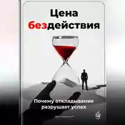 Постер книги Цена бездействия: Почему откладывание разрушает успех