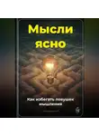 Артем Демиденко - Мысли ясно: Как избегать ловушек мышления