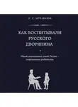 Ольга Муравьева - Как воспитывали русского дворянина. Опыт знаменитых семей России – современным родителям