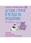 Мария Серебрякова - Детские страхи и методы их преодоления. От 3 до 15 лет. Теория и практика детского психолога