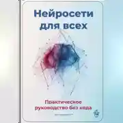 Постер книги Нейросети для всех: Практическое руководство без кода