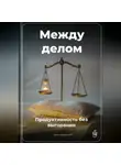 Артем Демиденко - Между делом: Продуктивность без выгорания