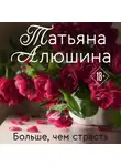 Татьяна Алюшина - Больше, чем страсть