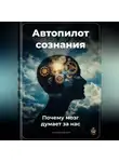 Артем Демиденко - Автопилот сознания: Почему мозг думает за нас