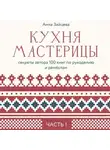 Анна Зайцева - Кухня мастерицы: секреты автора 100 книг по рукоделию и ремёслам. Часть 1