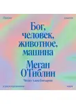 Меган О’Гиблин - Бог, человек, животное, машина. Поиски смысла в расколдованном мире