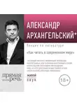 Александр Архангельский - Лекция «Как читать в современном мире»