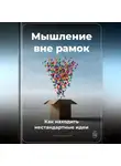 Артем Демиденко - Мышление вне рамок: Как находить нестандартные идеи