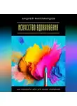Андрей Миллиардов - Искусство вдохновения. Как находить силы для новых свершений