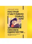 Александр Свияш - Построй счастливую семью, или занимайся сексом в одиночестве Для одиноких и семейных ЖЕНЩИН и мужчин